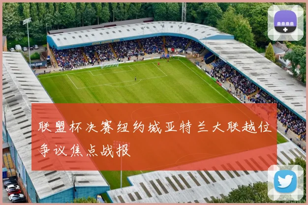 联盟杯决赛纽约城亚特兰大联越位争议焦点战报