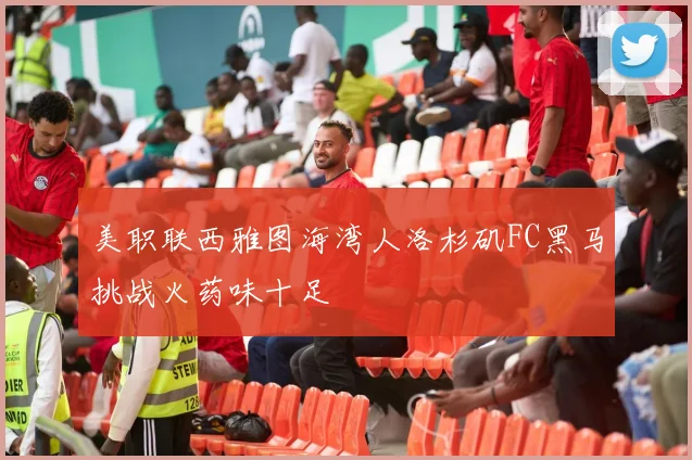 美职联西雅图海湾人洛杉矶FC黑马挑战火药味十足