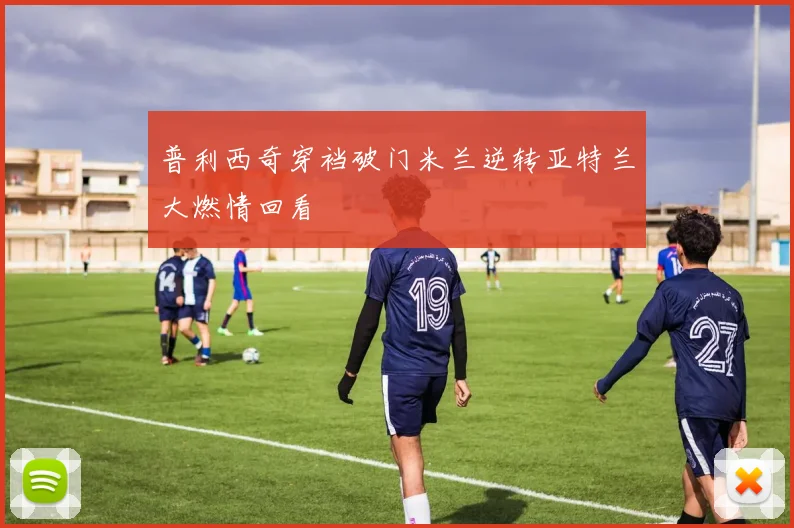 普利西奇穿裆破门米兰逆转亚特兰大燃情回看
