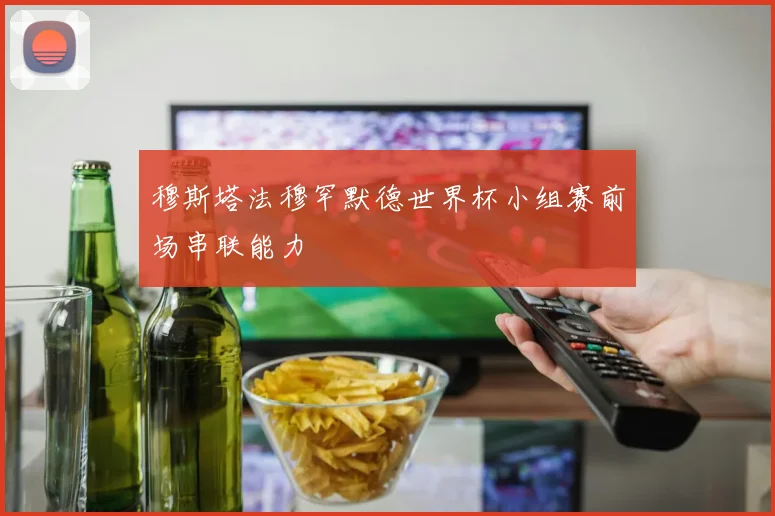 穆斯塔法穆罕默德世界杯小组赛前场串联能力