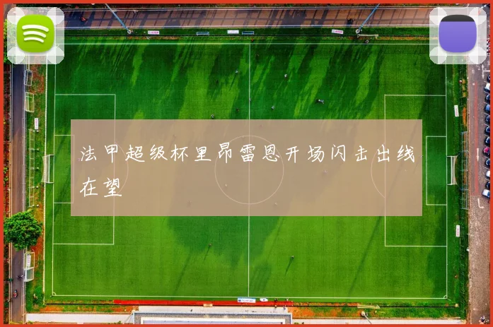 法甲超级杯里昂雷恩开场闪击出线在望