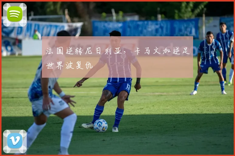 法国逆转尼日利亚，卡马文加逆足世界波复仇