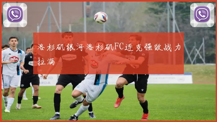 洛杉矶银河洛杉矶FC连克强敌战力拉满