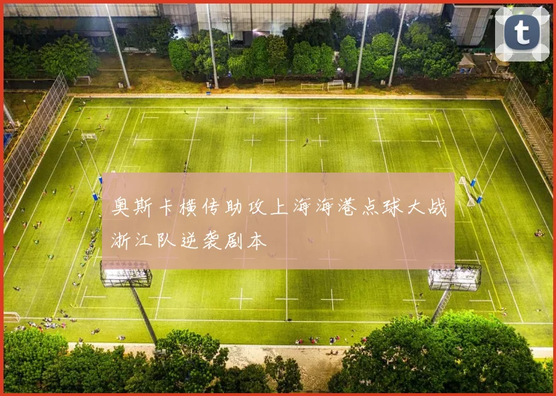奥斯卡横传助攻上海海港点球大战浙江队逆袭剧本