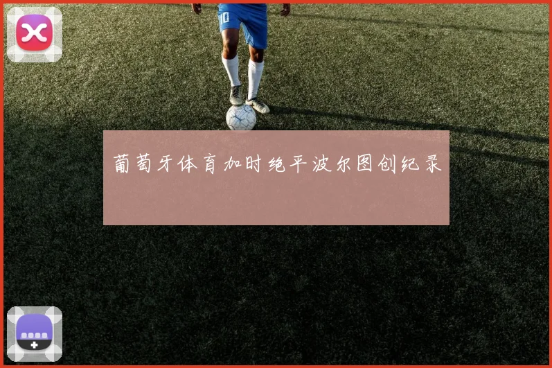 关于「葡萄牙体育加时绝平波尔图创纪录」