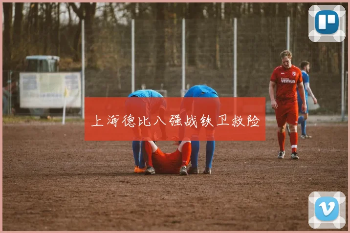 上海德比八强战铁卫救险