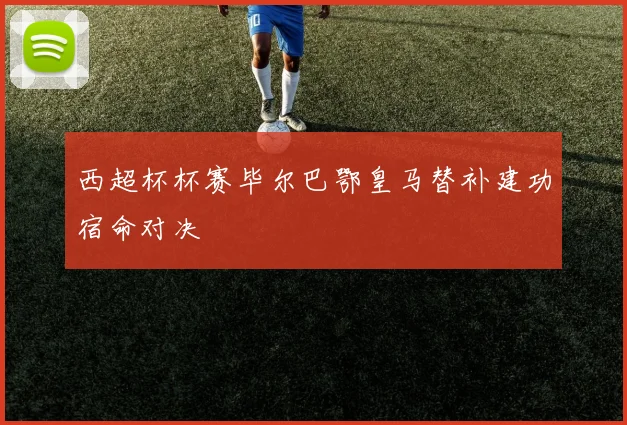 西超杯杯赛毕尔巴鄂皇马替补建功宿命对决