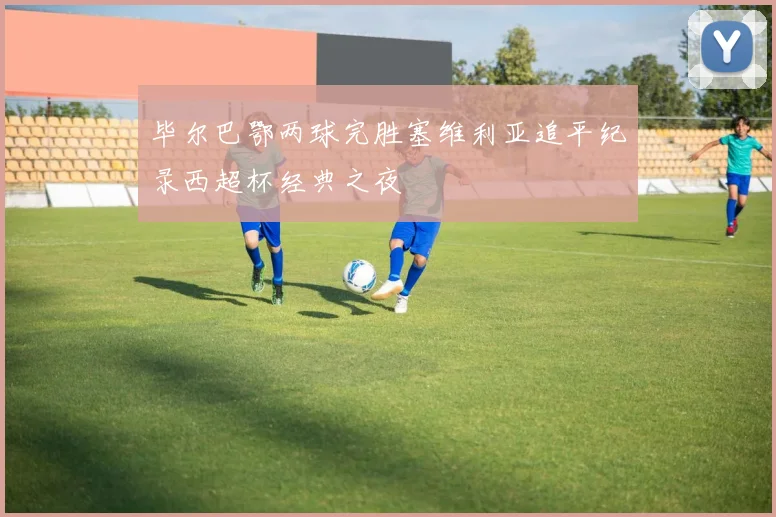 毕尔巴鄂两球完胜塞维利亚追平纪录西超杯经典之夜