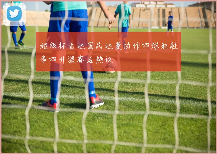 超级杯吉达国民达曼协作四球狂胜争四升温赛后热议