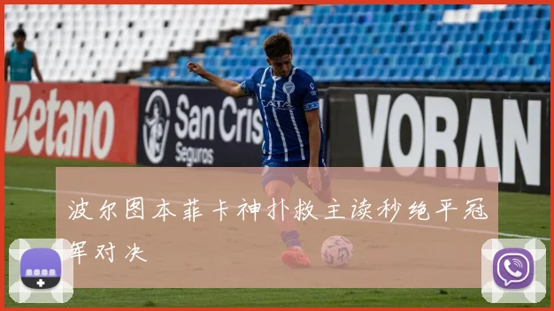 波尔图本菲卡神扑救主读秒绝平冠军对决