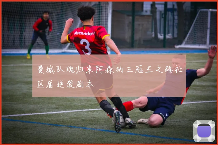 曼城队魂归来阿森纳三冠王之路社区盾逆袭剧本