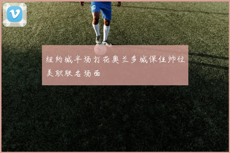 纽约城半场打花奥兰多城保住帅位美职联名场面