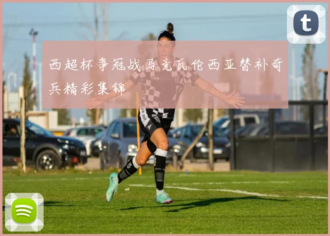 西超杯争冠战马竞瓦伦西亚替补奇兵精彩集锦