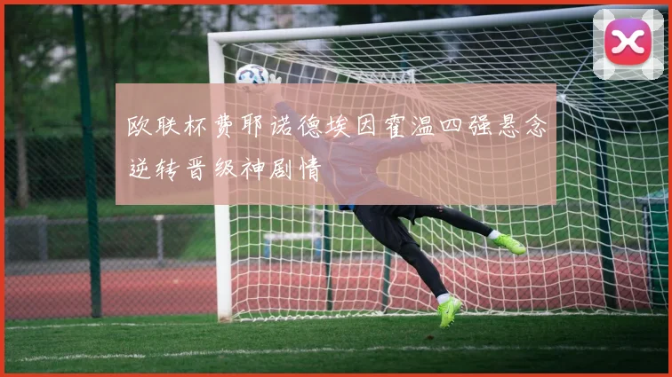 欧联杯费耶诺德埃因霍温四强悬念逆转晋级神剧情