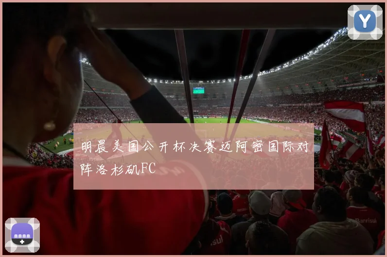 明晨美国公开杯决赛迈阿密国际对阵洛杉矶FC