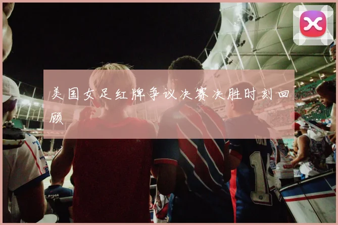 美国女足红牌争议决赛决胜时刻回顾 · 用户常问