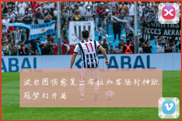 波尔图伤愈复出布拉加客场封神欧冠梦幻开局