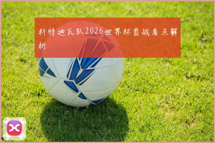 科特迪瓦队2026世界杯首战看点解析