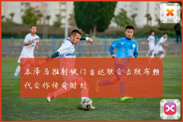 本泽马推射破门吉达联合击败布赖代合作传奇时刻