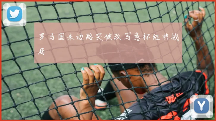 罗马国米边路突破改写意杯经典战局