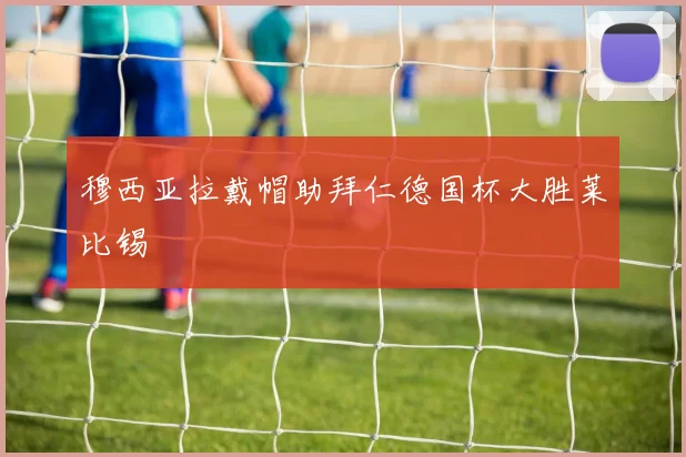 穆西亚拉戴帽助拜仁德国杯大胜莱比锡