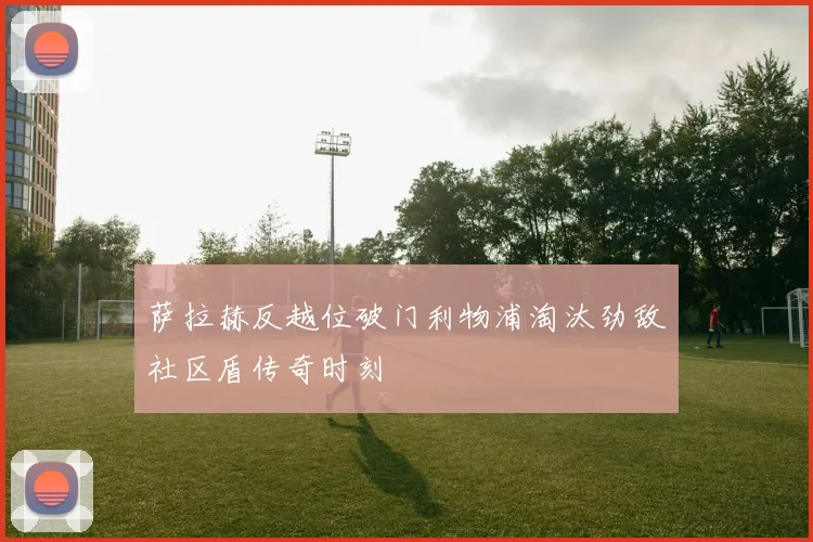 萨拉赫反越位破门利物浦淘汰劲敌社区盾传奇时刻