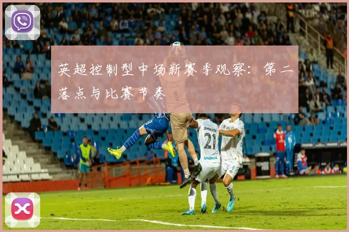 英超控制型中场新赛季观察：第二落点与比赛节奏