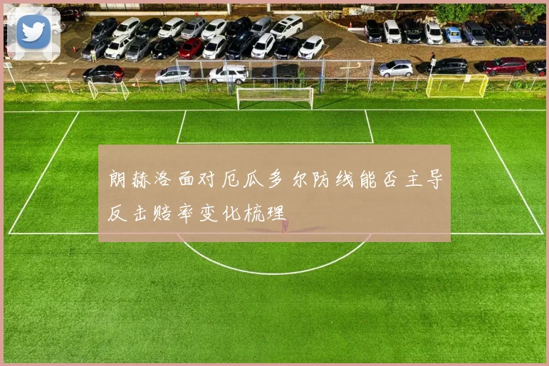 朗赫洛面对厄瓜多尔防线能否主导反击赔率变化梳理