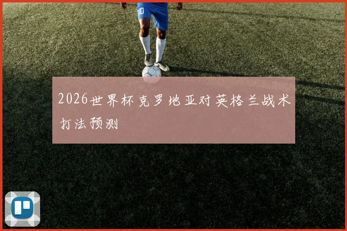 2026世界杯克罗地亚对英格兰战术打法预测