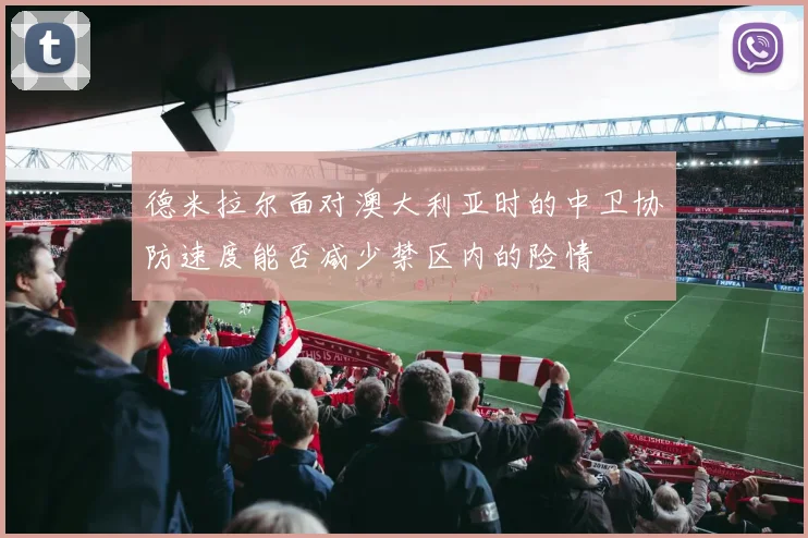 德米拉尔面对澳大利亚时的中卫协防速度能否减少禁区内的险情