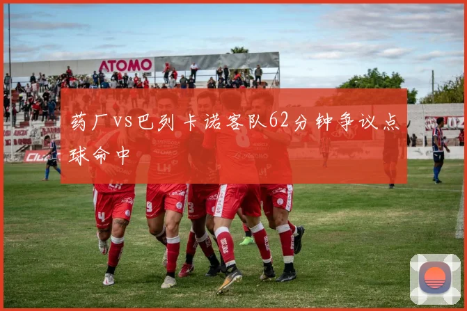 药厂vs巴列卡诺客队62分钟争议点球命中