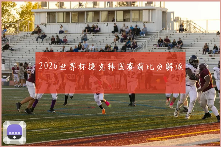 2026世界杯捷克韩国赛前比分解读