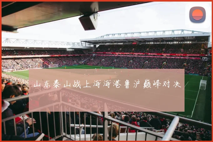 山东泰山战上海海港鲁沪巅峰对决