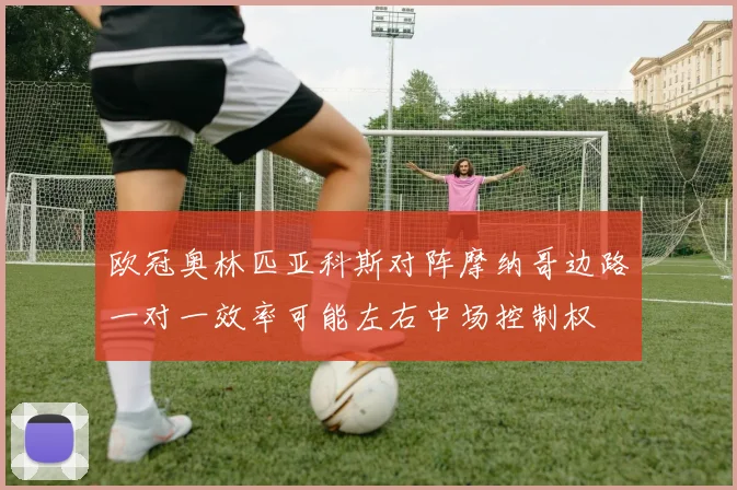 欧冠奥林匹亚科斯对阵摩纳哥边路一对一效率可能左右中场控制权