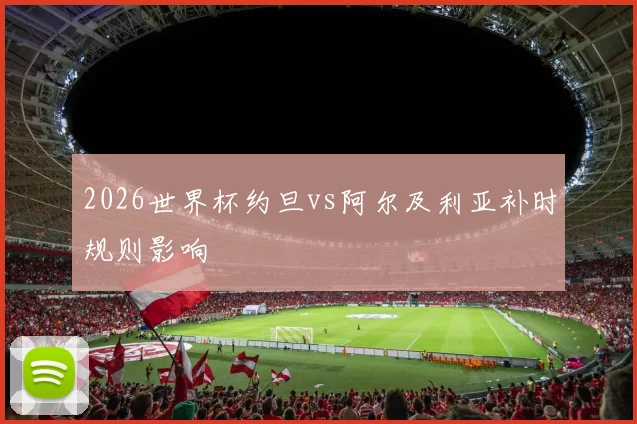 2026世界杯约旦vs阿尔及利亚补时规则影响