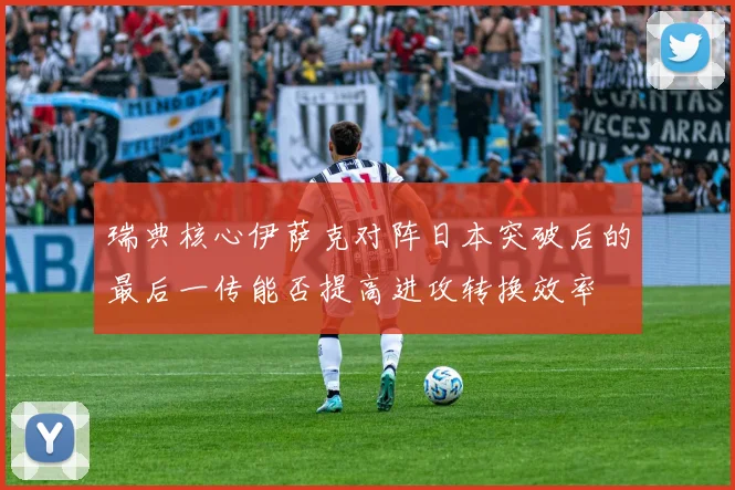 瑞典核心伊萨克对阵日本突破后的最后一传能否提高进攻转换效率