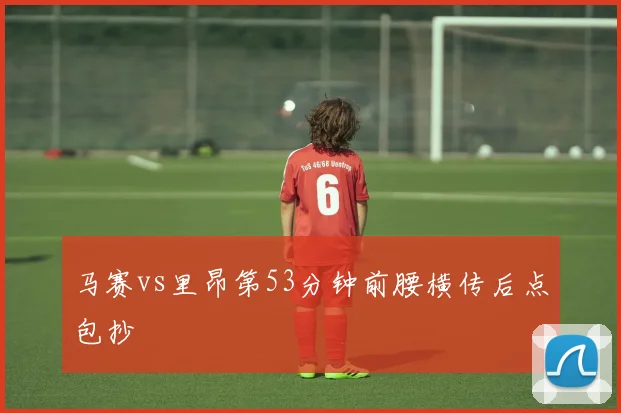 马赛vs里昂第53分钟前腰横传后点包抄