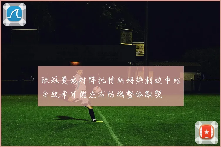 欧冠曼城对阵托特纳姆热刺边中结合效率可能左右防线整体默契