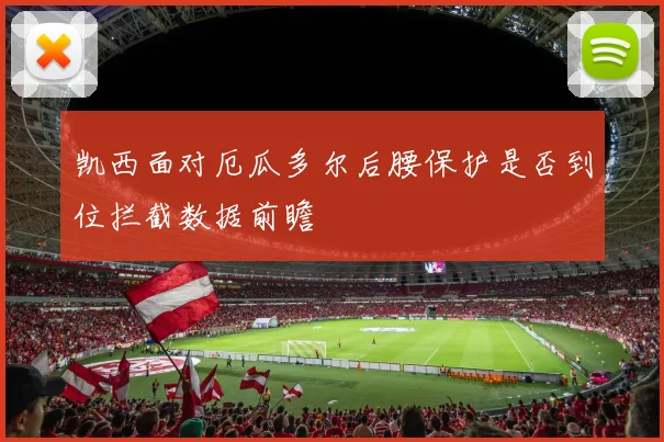凯西面对厄瓜多尔后腰保护是否到位拦截数据前瞻