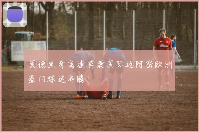 莫德里奇高速奔袭国际迈阿密欧洲豪门球迷沸腾