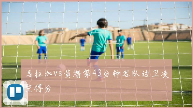 马拉加vs黄潜第43分钟客队边卫凌空得分