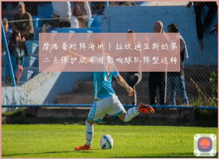 摩洛哥对阵海地卜拉欣迪亚斯的第二点保护效率将影响球队阵型运转