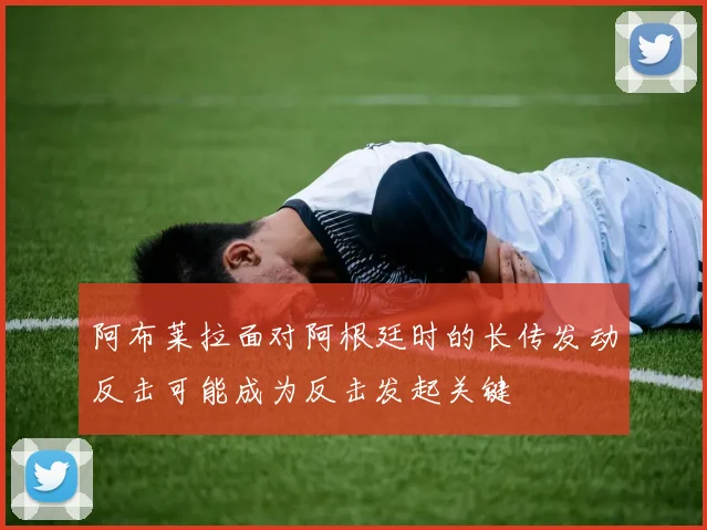 阿布莱拉面对阿根廷时的长传发动反击可能成为反击发起关键