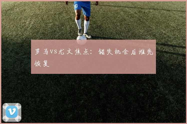 罗马vs尤文焦点：错失机会后谁先恢复