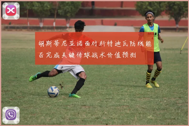 胡斯蒂尼亚诺面对科特迪瓦防线能否完成关键传球战术价值预测