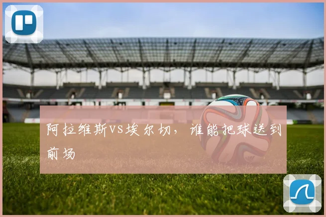 阿拉维斯vs埃尔切，谁能把球送到前场