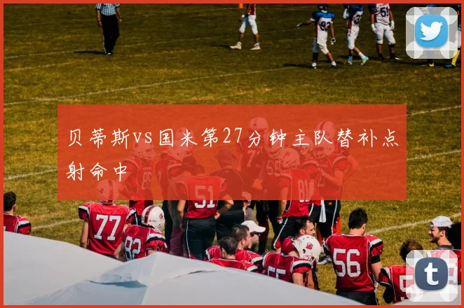贝蒂斯vs国米第27分钟主队替补点射命中