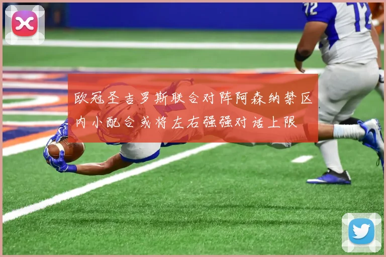 欧冠圣吉罗斯联合对阵阿森纳禁区内小配合或将左右强强对话上限