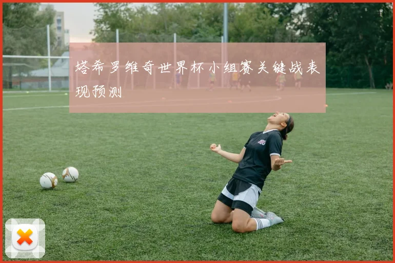 塔希罗维奇世界杯小组赛关键战表现预测