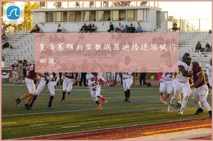 皇马塞维利亚激战吕迪格连场破门回放